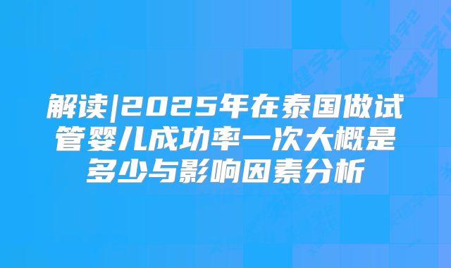 解读|2025年在泰国做试管婴儿成功率一次大概是多少与影响因素分析