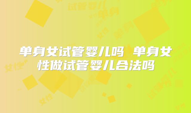 单身女试管婴儿吗 单身女性做试管婴儿合法吗