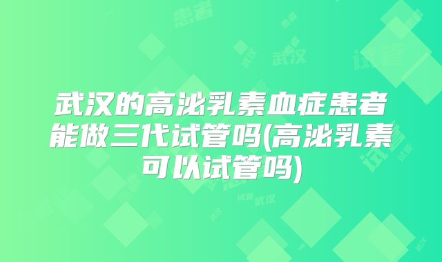武汉的高泌乳素血症患者能做三代试管吗(高泌乳素可以试管吗)