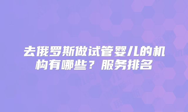 去俄罗斯做试管婴儿的机构有哪些？服务排名