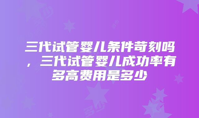 三代试管婴儿条件苛刻吗，三代试管婴儿成功率有多高费用是多少