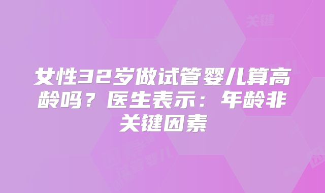 女性32岁做试管婴儿算高龄吗？医生表示：年龄非关键因素