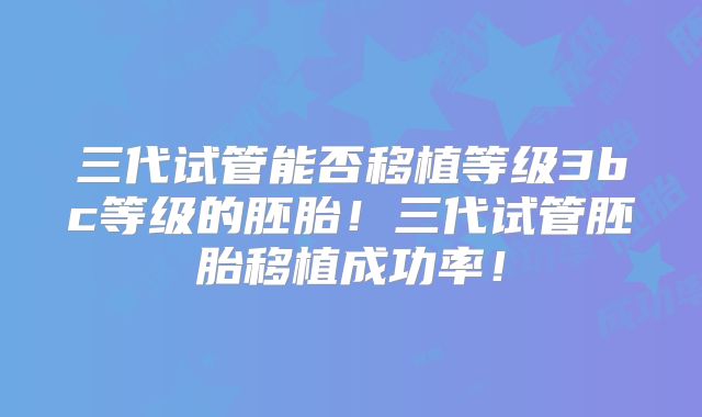 三代试管能否移植等级3bc等级的胚胎！三代试管胚胎移植成功率！