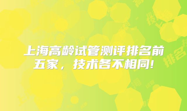 上海高龄试管测评排名前五家，技术各不相同!