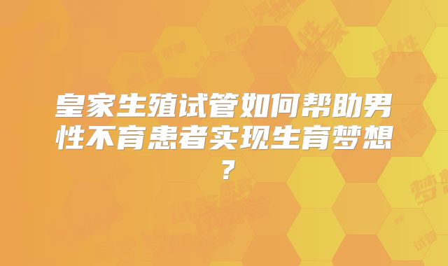 皇家生殖试管如何帮助男性不育患者实现生育梦想?