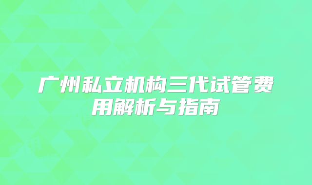广州私立机构三代试管费用解析与指南