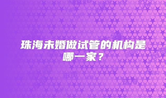 珠海未婚做试管的机构是哪一家？