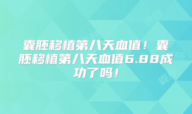 囊胚移植第八天血值！囊胚移植第八天血值6.88成功了吗！
