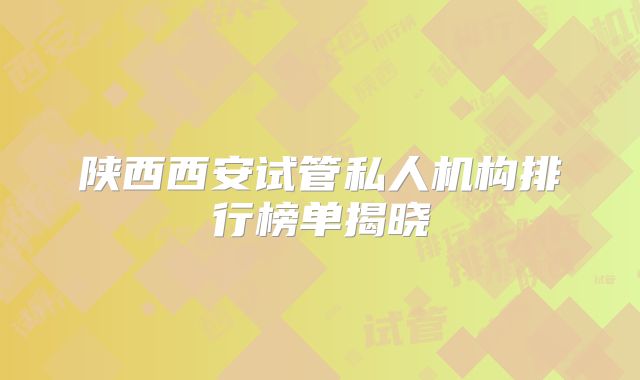 陕西西安试管私人机构排行榜单揭晓