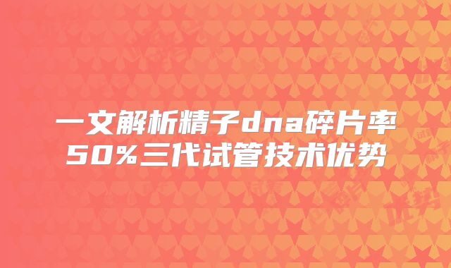 一文解析精子dna碎片率50%三代试管技术优势