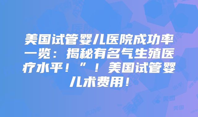 美国试管婴儿医院成功率一览：揭秘有名气生殖医疗水平！”！美国试管婴儿术费用！