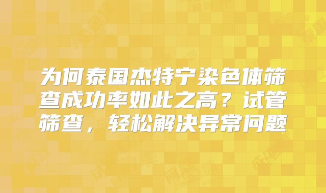 为何泰国杰特宁染色体筛查成功率如此之高？试管筛查，轻松解决异常问题