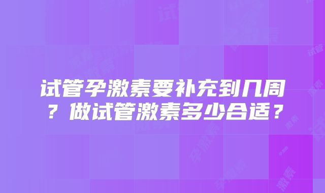 试管孕激素要补充到几周?做试管激素多少合适?
