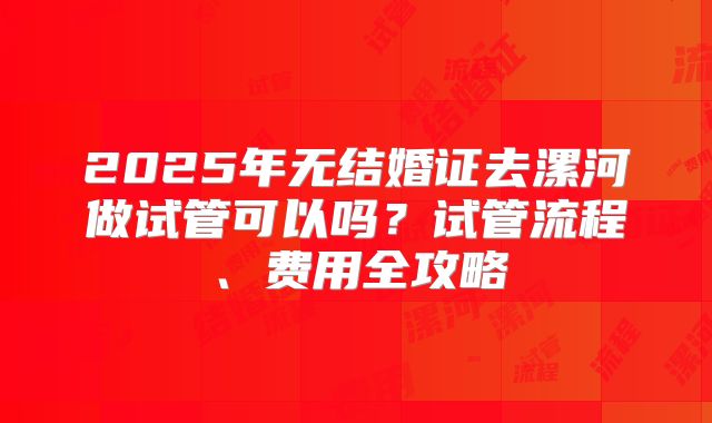 2025年无结婚证去漯河做试管可以吗?试管流程、费用全攻略