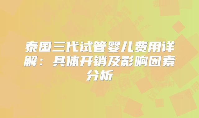 泰国三代试管婴儿费用详解:具体开销及影响因素分析