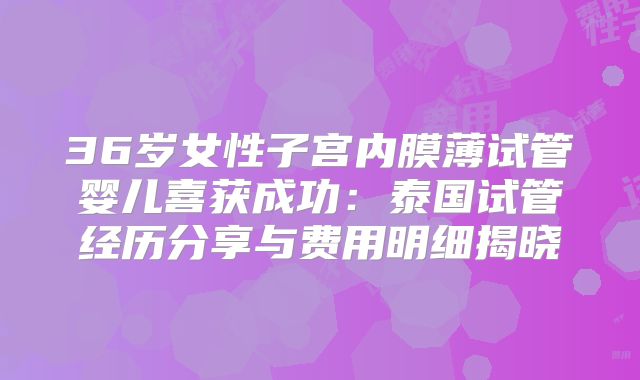 36岁女性子宫内膜薄试管婴儿喜获成功：泰国试管经历分享与费用明细揭晓
