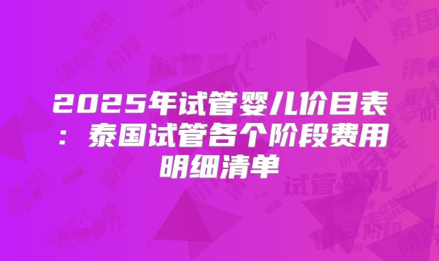 2025年试管婴儿价目表:泰国试管各个阶段费用明细清单