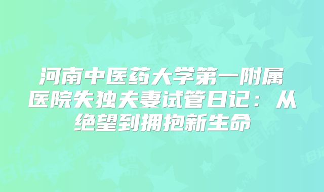 河南中医药大学第一附属医院失独夫妻试管日记：从绝望到拥抱新生命