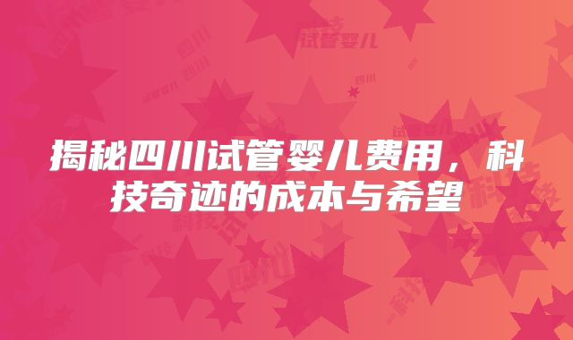 揭秘四川试管婴儿费用,科技奇迹的成本与希望