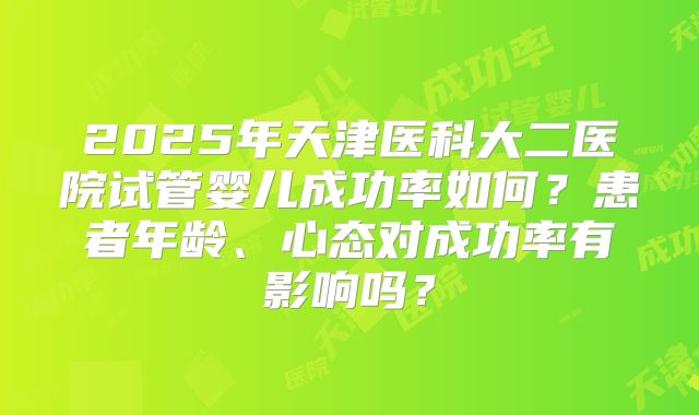 2025年天津医科大二医院试管婴儿成功率如何?患者年龄、心态对成功率有影响吗?