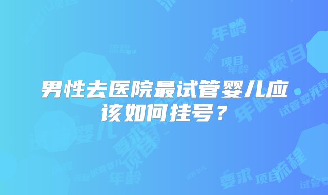 男性去医院最试管婴儿应该如何挂号？