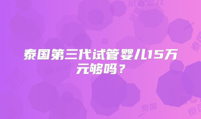 泰国第三代试管婴儿15万元够吗?