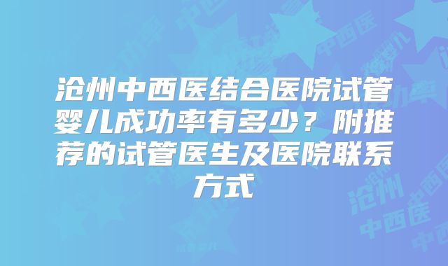 沧州中西医结合医院试管婴儿成功率有多少？附推荐的试管医生及医院联系方式