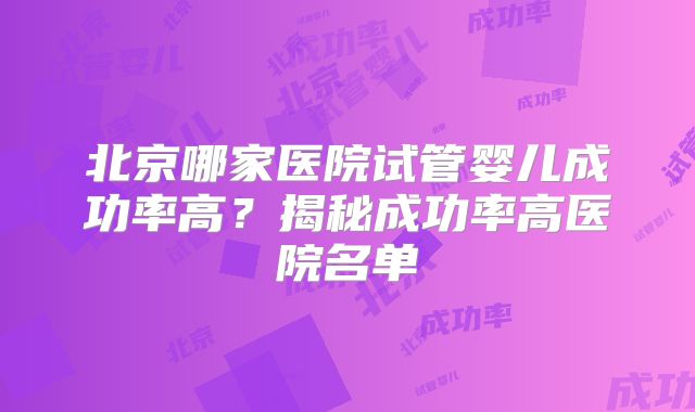 北京哪家医院试管婴儿成功率高？揭秘成功率高医院名单