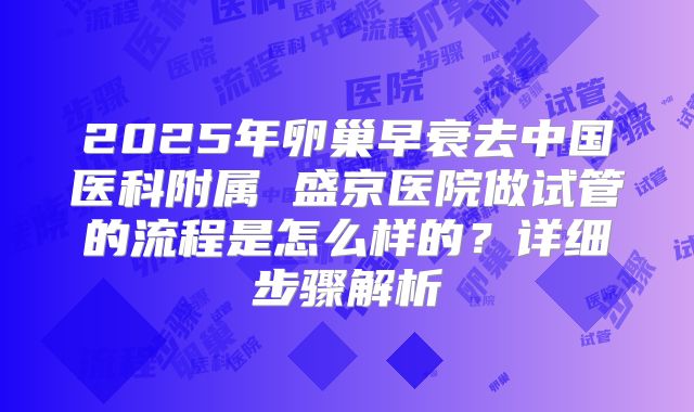 2025年卵巢早衰去中国医科附属 盛京医院做试管的流程是怎么样的?详细步骤解析
