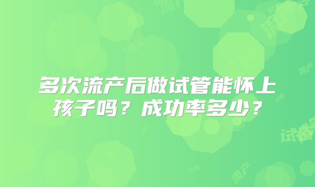 多次流产后做试管能怀上孩子吗？成功率多少？