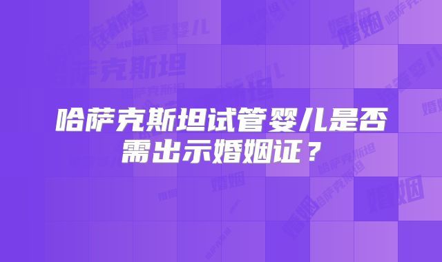 哈萨克斯坦试管婴儿是否需出示婚姻证?