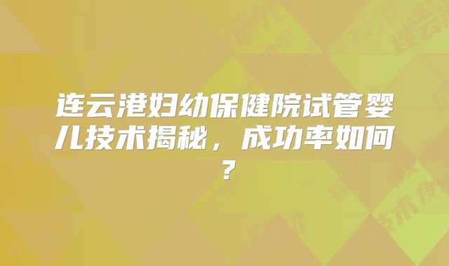 连云港妇幼保健院试管婴儿技术揭秘，成功率如何？