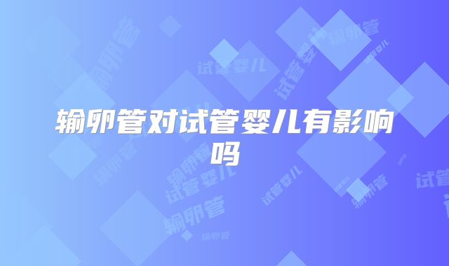输卵管对试管婴儿有影响吗