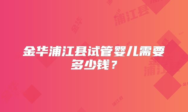 金华浦江县试管婴儿需要多少钱?