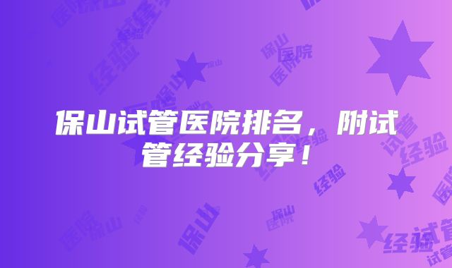 保山试管医院排名，附试管经验分享！