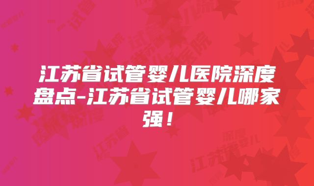 江苏省试管婴儿医院深度盘点-江苏省试管婴儿哪家强！
