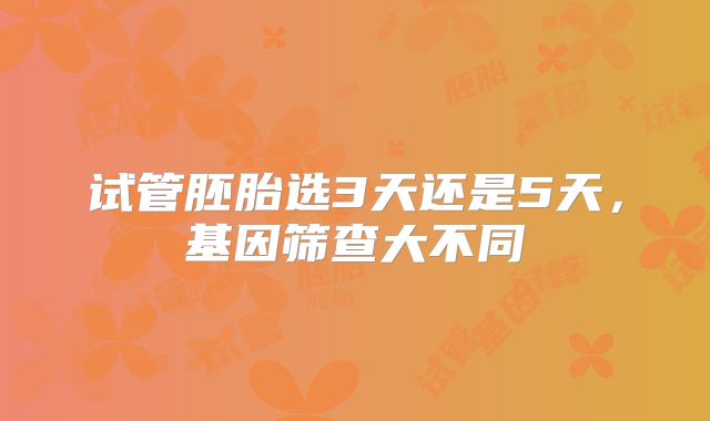 试管胚胎选3天还是5天，基因筛查大不同