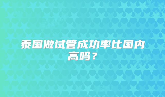 泰国做试管成功率比国内高吗？