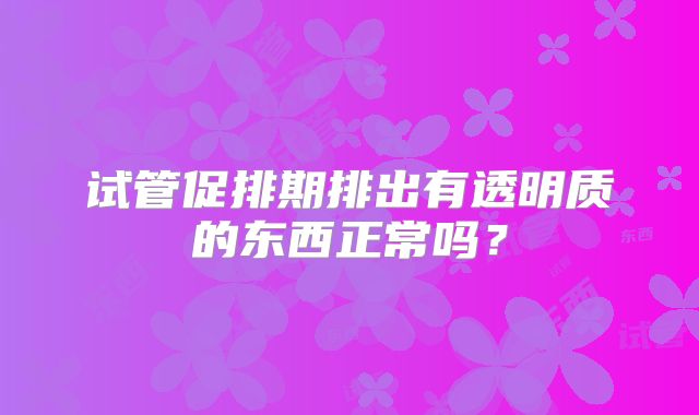试管促排期排出有透明质的东西正常吗？