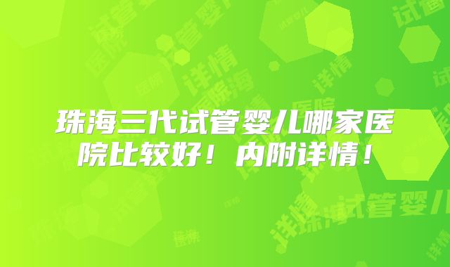珠海三代试管婴儿哪家医院比较好！内附详情！