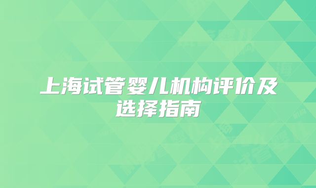 上海试管婴儿机构评价及选择指南