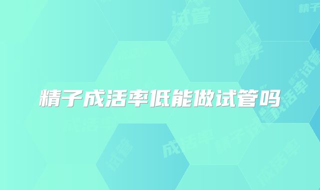 精子成活率低能做试管吗