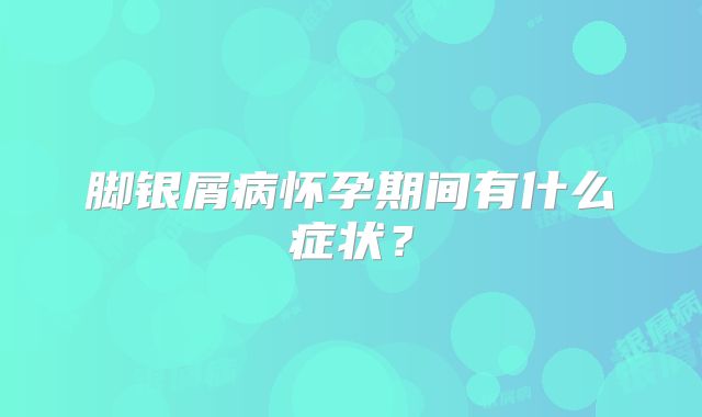 脚银屑病怀孕期间有什么症状？