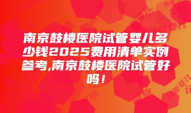 南京鼓楼医院试管婴儿多少钱2025费用清单实例参考,南京鼓楼医院试管好吗！