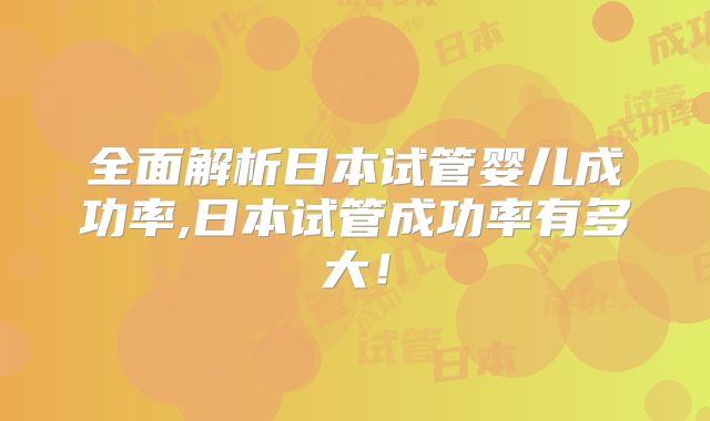 全面解析日本试管婴儿成功率,日本试管成功率有多大！