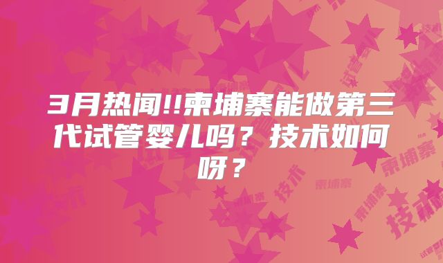 3月热闻!!柬埔寨能做第三代试管婴儿吗?技术如何呀?