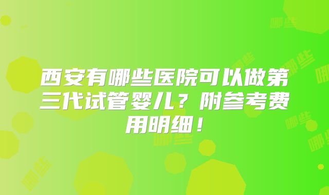 西安有哪些医院可以做第三代试管婴儿？附参考费用明细！