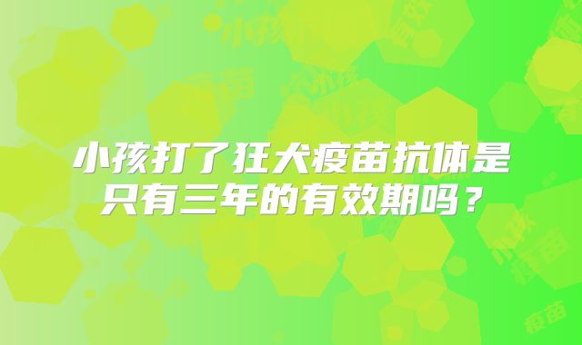 小孩打了狂犬疫苗抗体是只有三年的有效期吗？
