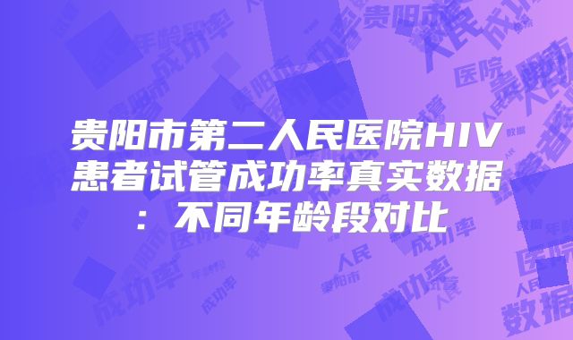 贵阳市第二人民医院HIV患者试管成功率真实数据：不同年龄段对比
