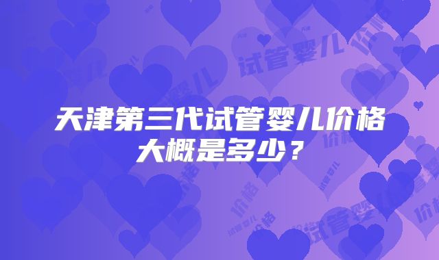 天津第三代试管婴儿价格大概是多少？